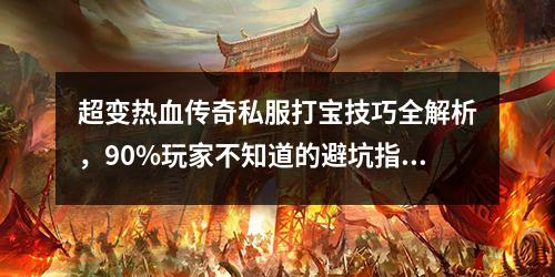 超变热血传奇私服打宝技巧全解析，90%玩家不知道的避坑指南