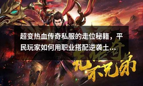 超变热血传奇私服的走位秘籍，平民玩家如何用职业搭配逆袭土豪