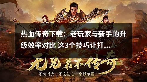 热血传奇下载：老玩家与新手的升级效率对比 这3个技巧让打怪不再费时